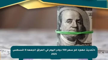 «تحديث مهم» كم سعر 100 دولار اليوم في العراق الجمعة 8 أغسطس 2025